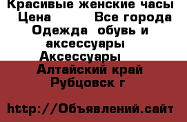 Красивые женские часы › Цена ­ 500 - Все города Одежда, обувь и аксессуары » Аксессуары   . Алтайский край,Рубцовск г.